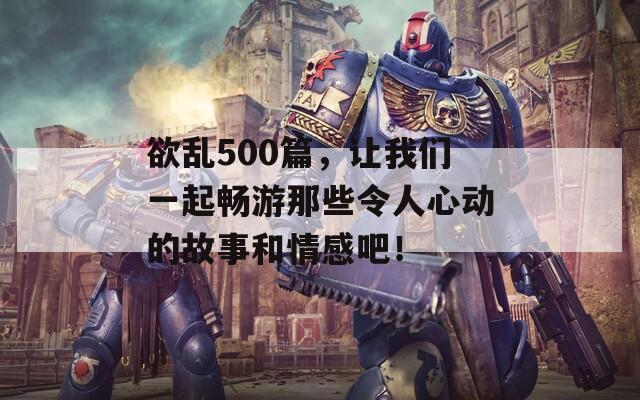 欲亂500篇，讓我們一起暢游那些令人心動(dòng)的故事和情感吧！