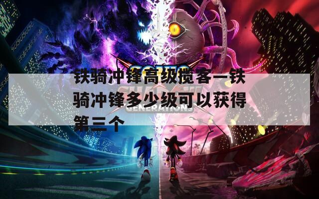 鐵騎沖鋒高級攬客—鐵騎沖鋒多少級可以獲得第三個
