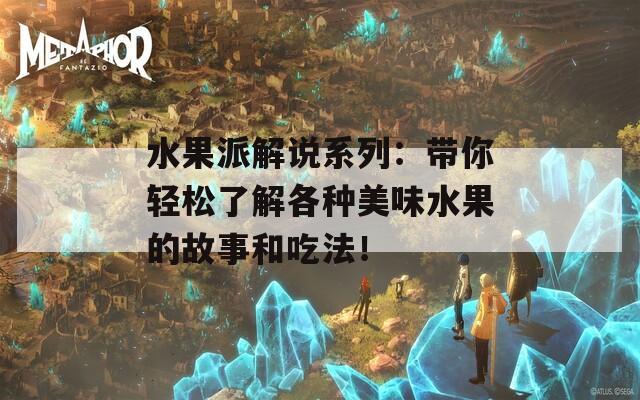 水果派解說系列：帶你輕松了解各種美味水果的故事和吃法！
