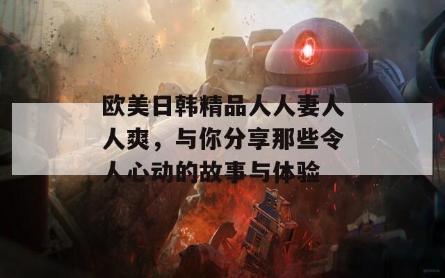歐美日韓精品人人妻人人爽，與你分享那些令人心動(dòng)的故事與體驗(yàn)