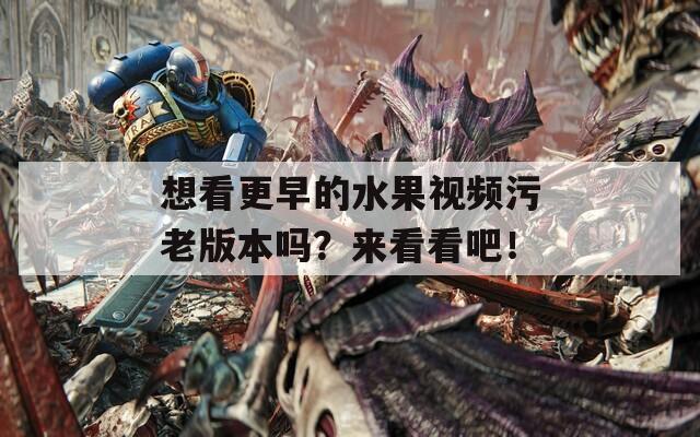 想看更早的水果視頻污老版本嗎？來看看吧！