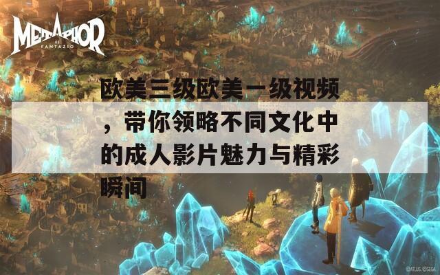 歐美三級歐美一級視頻，帶你領(lǐng)略不同文化中的成人影片魅力與精彩瞬間