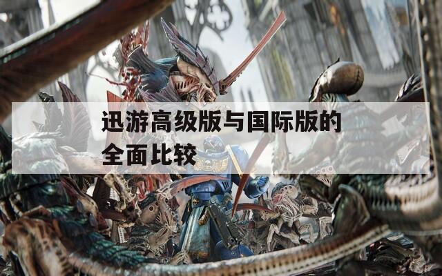 迅游高級版與國際版的全面比較