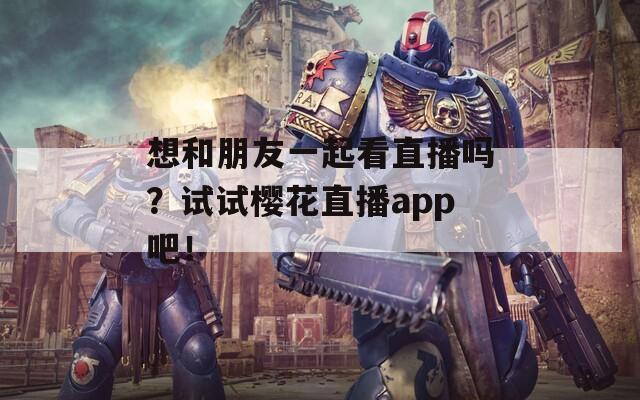 想和朋友一起看直播嗎？試試櫻花直播app吧！