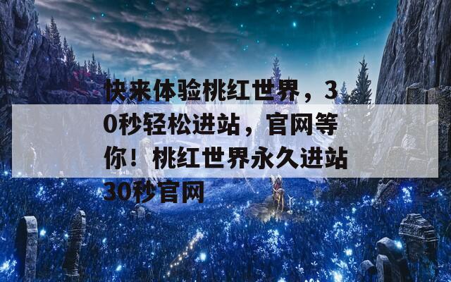 快來體驗桃紅世界，30秒輕松進站，官網(wǎng)等你！桃紅世界永久進站30秒官網(wǎng)
