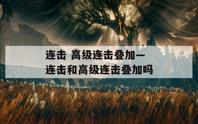 連擊 高級(jí)連擊疊加—連擊和高級(jí)連擊疊加嗎