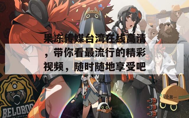 果凍傳媒臺(tái)灣在線高清，帶你看最流行的精彩視頻，隨時(shí)隨地享受吧！