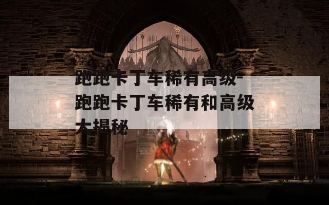 跑跑卡丁車稀有高級-跑跑卡丁車稀有和高級大揭秘