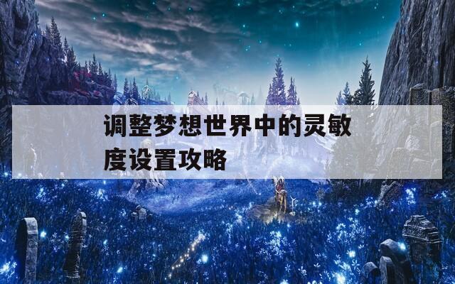 調(diào)整夢想世界中的靈敏度設(shè)置攻略