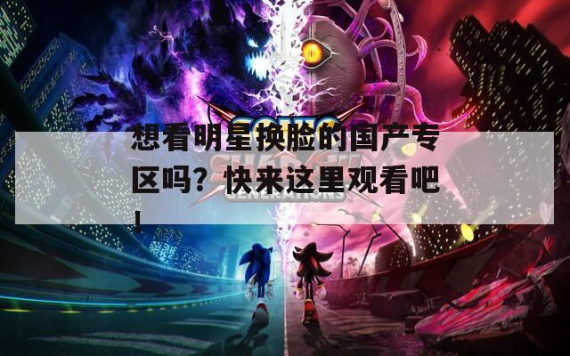 想看明星換臉的國(guó)產(chǎn)專區(qū)嗎？快來(lái)這里觀看吧！