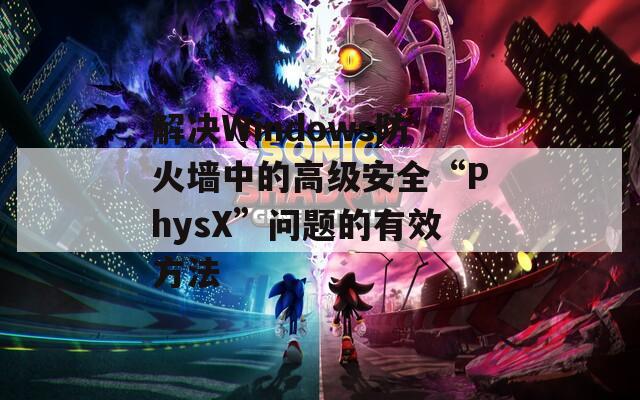 解決Windows防火墻中的高級(jí)安全“PhysX”問(wèn)題的有效方法