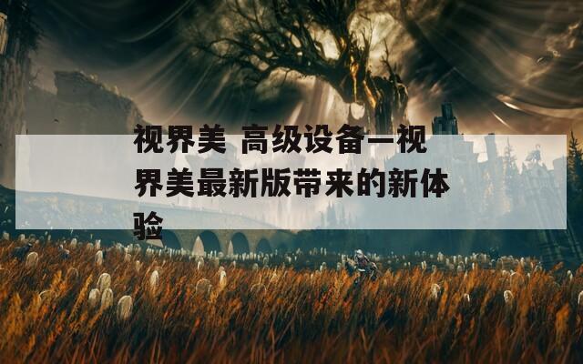 視界美 高級設(shè)備—視界美最新版帶來的新體驗