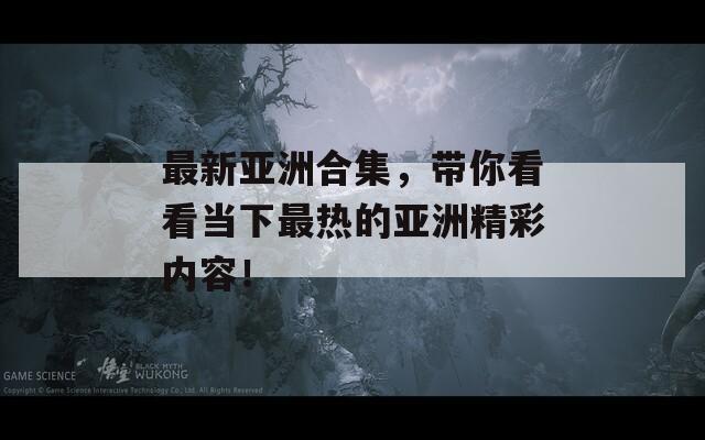 最新亞洲合集，帶你看看當(dāng)下最熱的亞洲精彩內(nèi)容！