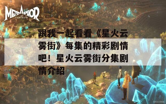 跟我一起看看《星火云霧街》每集的精彩劇情吧！星火云霧街分集劇情介紹