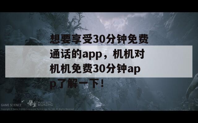 想要享受30分鐘免費通話的app，機機對機機免費30分鐘app了解一下！