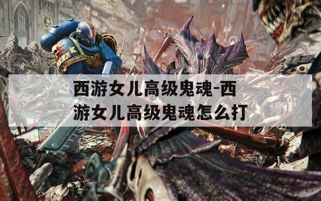 西游女兒高級鬼魂-西游女兒高級鬼魂怎么打
