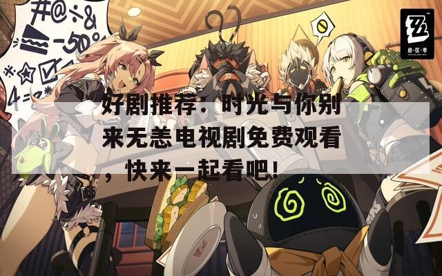 好劇推薦：時光與你別來無恙電視劇免費觀看，快來一起看吧！