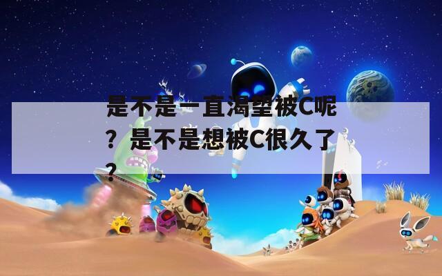 是不是一直渴望被C呢？是不是想被C很久了？