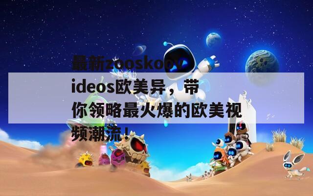 最新zooskoovideos歐美異，帶你領(lǐng)略最火爆的歐美視頻潮流！