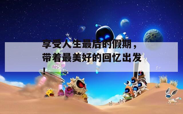 享受人生最后的假期，帶著最美好的回憶出發(fā)！