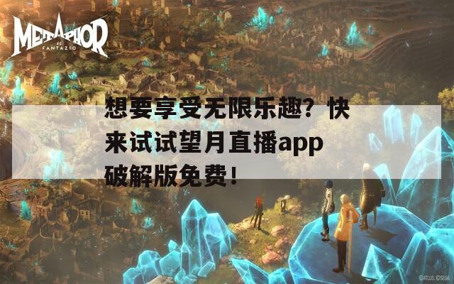 想要享受無限樂趣？快來試試望月直播app破解版免費(fèi)！
