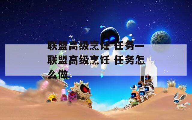 聯(lián)盟高級(jí)烹飪 任務(wù)—聯(lián)盟高級(jí)烹飪 任務(wù)怎么做