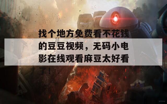 找個地方免費看不花錢的豆豆視頻，無碼小電影在線觀看麻豆太好看了！