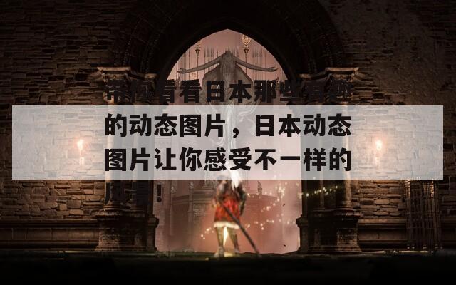 帶你看看日本那些有趣的動(dòng)態(tài)圖片，日本動(dòng)態(tài)圖片讓你感受不一樣的風(fēng)景！