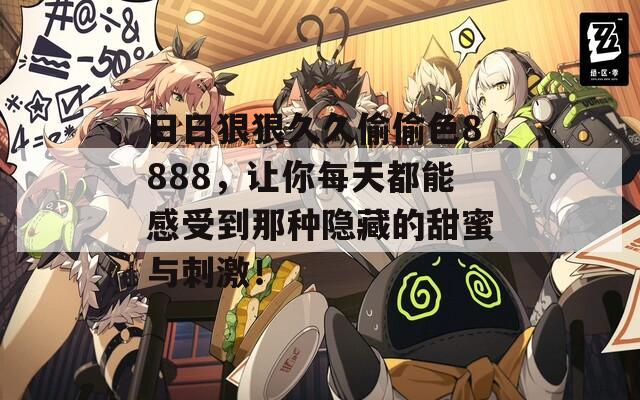 日日狠狠久久偷偷色8888，讓你每天都能感受到那種隱藏的甜蜜與刺激！