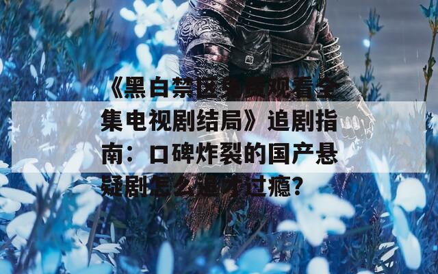 《黑白禁區(qū)免費(fèi)觀看全集電視劇結(jié)局》追劇指南：口碑炸裂的國(guó)產(chǎn)懸疑劇怎么追才過癮？