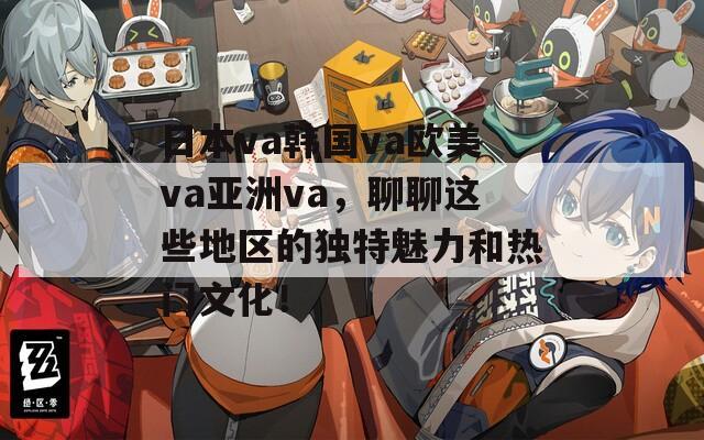 日本va韓國va歐美va亞洲va，聊聊這些地區(qū)的獨特魅力和熱門文化！