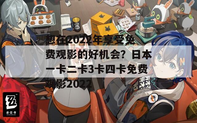 想在2022年享受免費(fèi)觀影的好機(jī)會？日本一卡二卡3卡四卡免費(fèi)觀影2022
