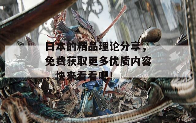 日本的精品理論分享，免費(fèi)獲取更多優(yōu)質(zhì)內(nèi)容，快來看看吧！
