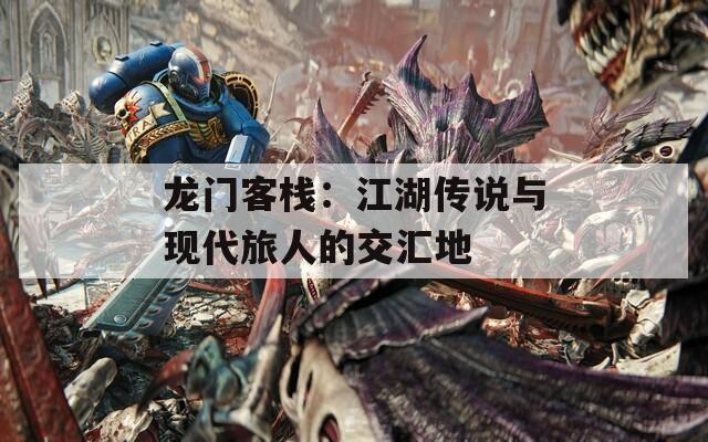 龍門客棧：江湖傳說與現代旅人的交匯地