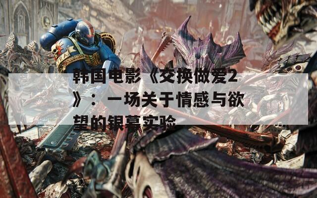 韓國(guó)電影《交換做愛(ài)2》：一場(chǎng)關(guān)于情感與欲望的銀幕實(shí)驗(yàn)