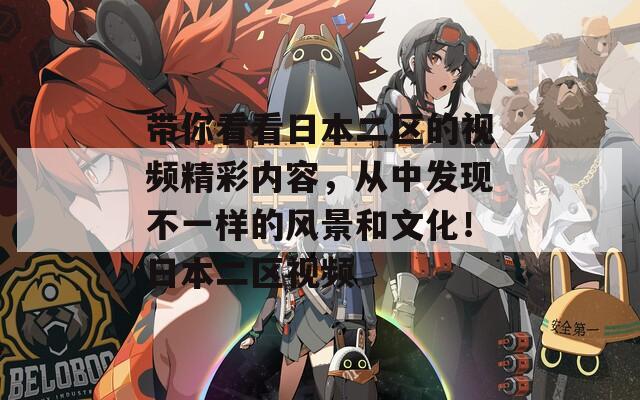 帶你看看日本二區(qū)的視頻精彩內(nèi)容，從中發(fā)現(xiàn)不一樣的風(fēng)景和文化！日本二區(qū)視頻