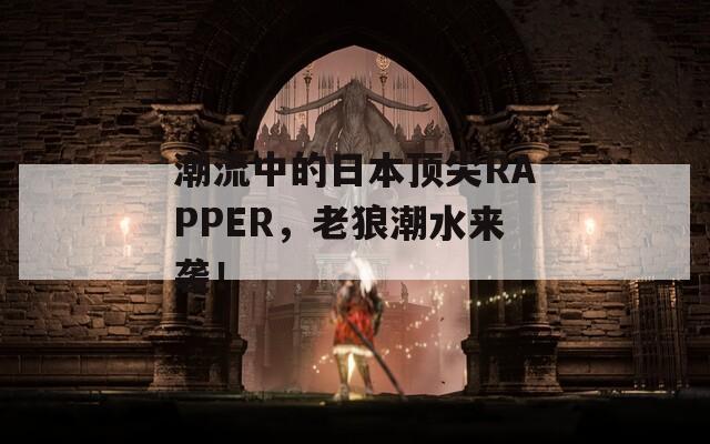 潮流中的日本頂尖RAPPER，老狼潮水來(lái)襲！