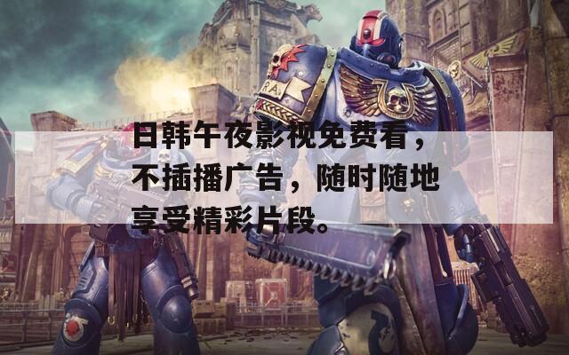 日韓午夜影視免費看，不插播廣告，隨時隨地享受精彩片段。