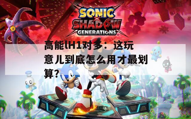 高能lH1對(duì)多：這玩意兒到底怎么用才最劃算？