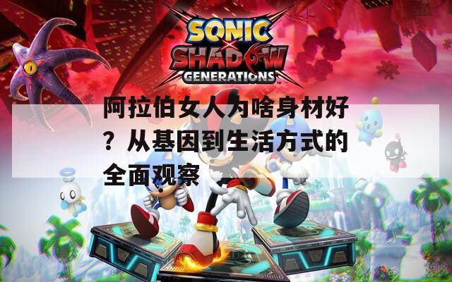 阿拉伯女人為啥身材好？從基因到生活方式的全面觀察