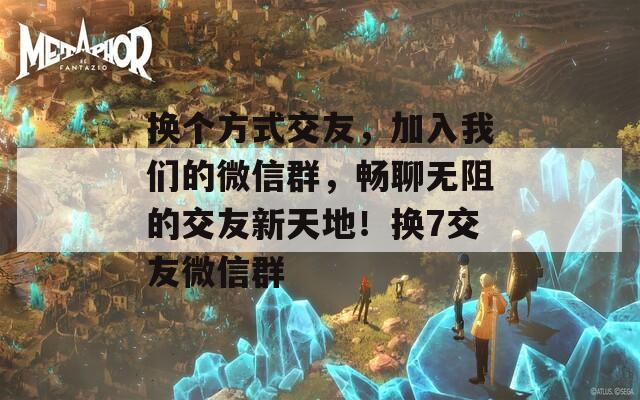 換個(gè)方式交友，加入我們的微信群，暢聊無(wú)阻的交友新天地！換7交友微信群