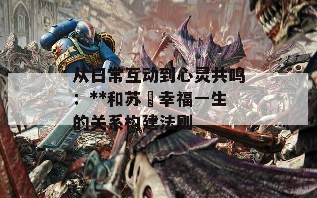 從日常互動到心靈共鳴：**和蘇玥幸福一生的關(guān)系構(gòu)建法則