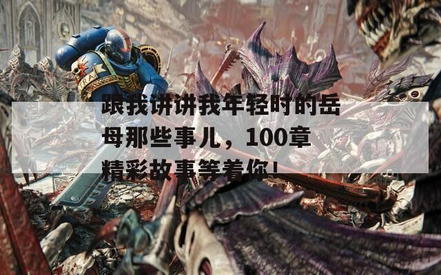 跟我講講我年輕時的岳母那些事兒，100章精彩故事等著你！