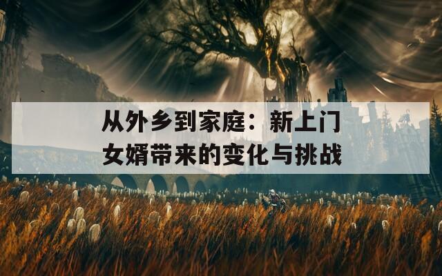 從外鄉(xiāng)到家庭：新上門女婿帶來(lái)的變化與挑戰(zhàn)