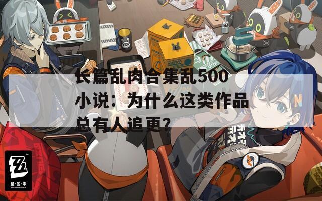 長篇亂肉合集亂500小說：為什么這類作品總有人追更？