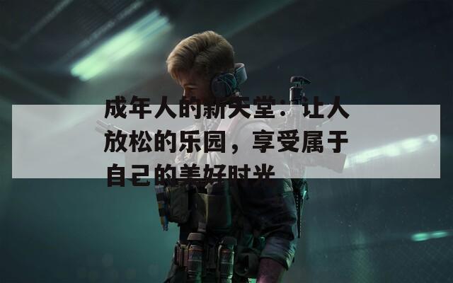 成年人的新天堂：讓人放松的樂園，享受屬于自己的美好時光