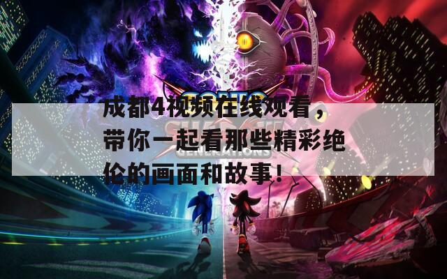 成都4視頻在線觀看，帶你一起看那些精彩絕倫的畫面和故事！
