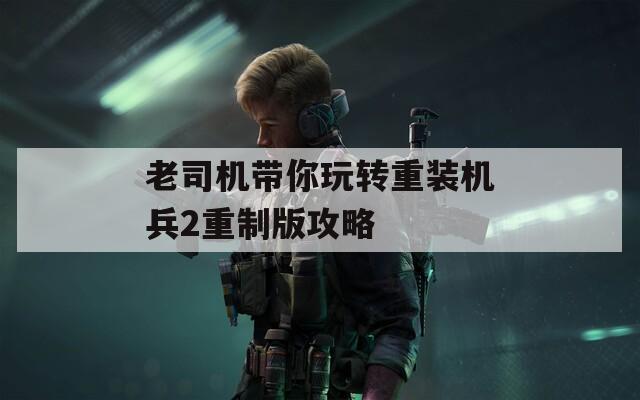 老司機帶你玩轉重裝機兵2重制版攻略
