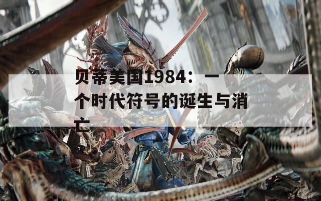 貝蒂美國1984：一個時代符號的誕生與消亡