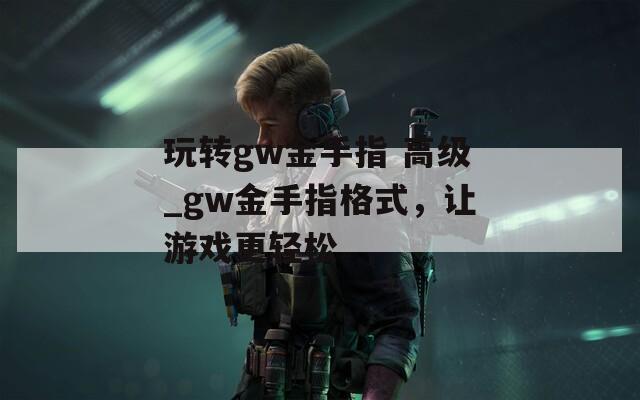 玩轉(zhuǎn)gw金手指 高級(jí)_gw金手指格式，讓游戲更輕松